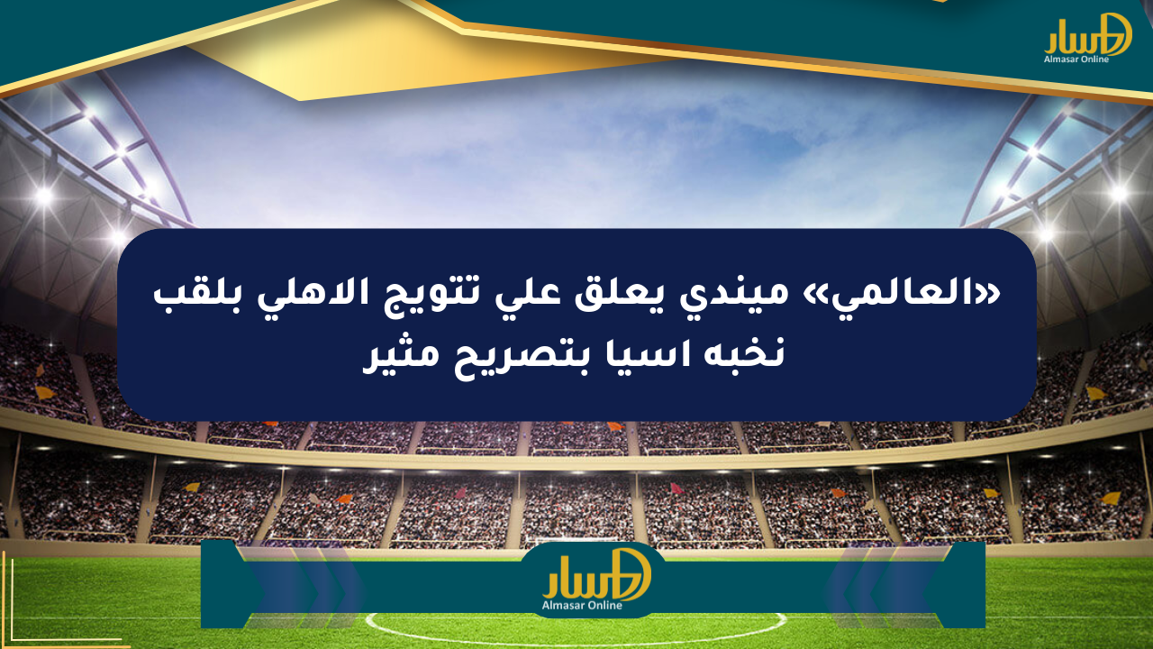 «العالمي» ميندي يعلق على تتويج الأهلي بلقب نخبة آسيا بتصريح مثير